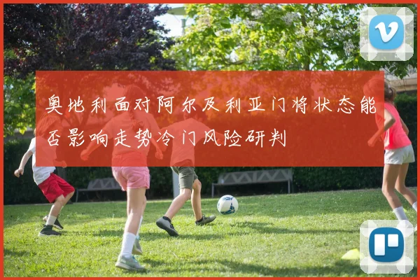 奥地利面对阿尔及利亚门将状态能否影响走势冷门风险研判