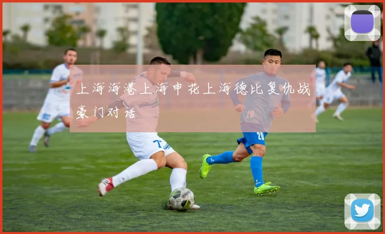 上海海港上海申花上海德比复仇战豪门对话