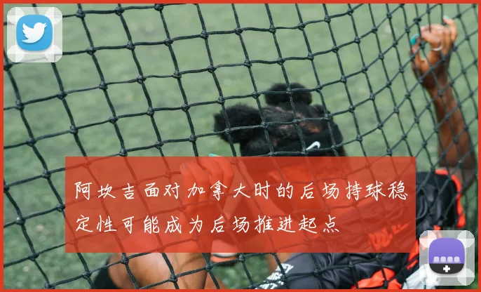 阿坎吉面对加拿大时的后场持球稳定性可能成为后场推进起点