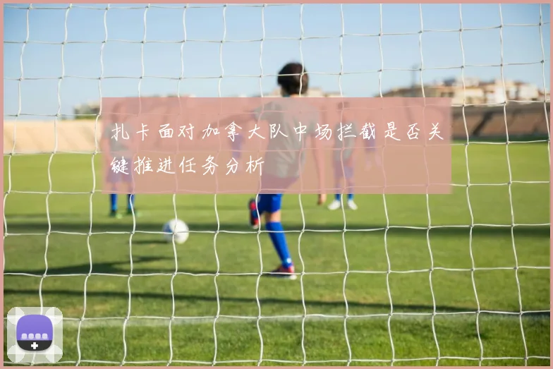扎卡面对加拿大队中场拦截是否关键推进任务分析