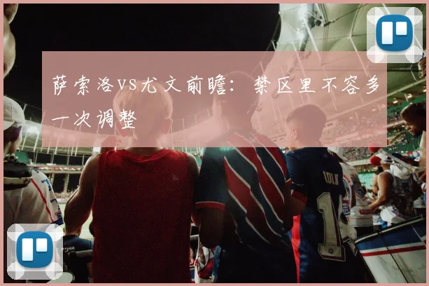萨索洛vs尤文前瞻:禁区里不容多一次调整