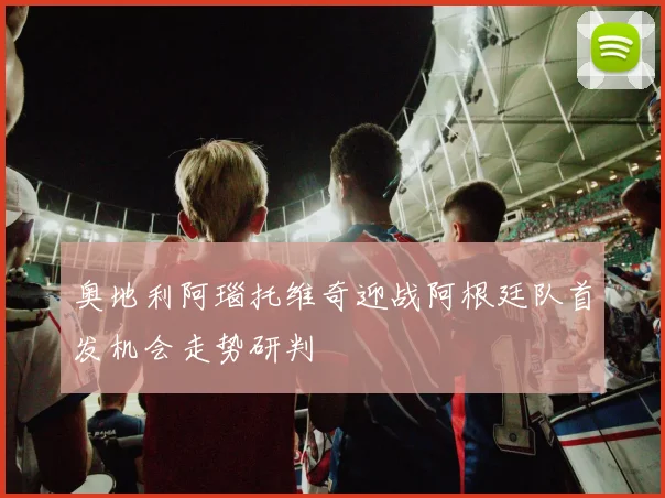 奥地利阿瑙托维奇迎战阿根廷队首发机会走势研判