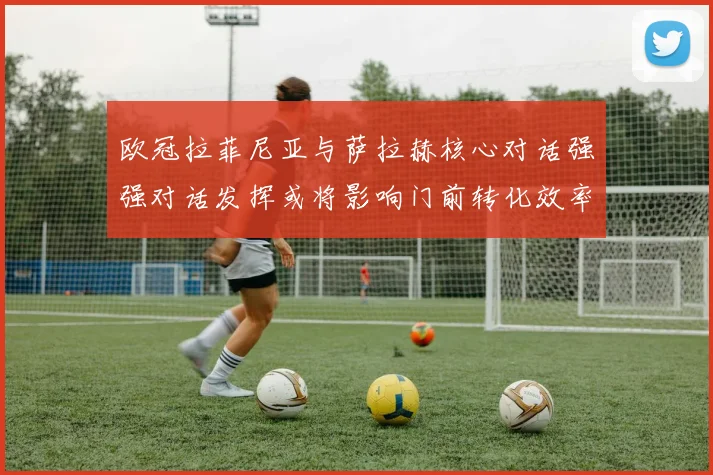 欧冠拉菲尼亚与萨拉赫核心对话强强对话发挥或将影响门前转化效率