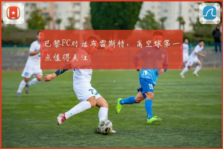 巴黎FC对话布雷斯特,高空球第一点值得关注