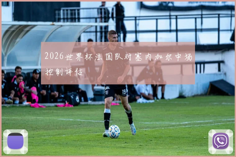 2026世界杯法国队对塞内加尔中场控制评估