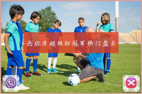西班牙超级杯冠军热门盘点