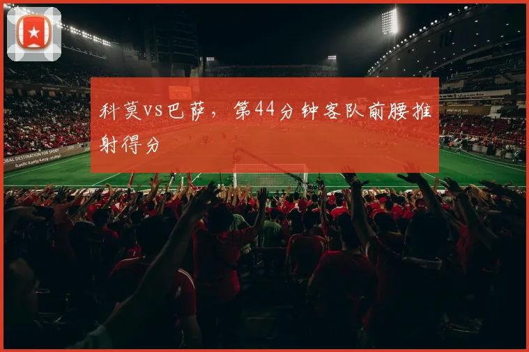 科莫vs巴萨，第44分钟客队前腰推射得分
