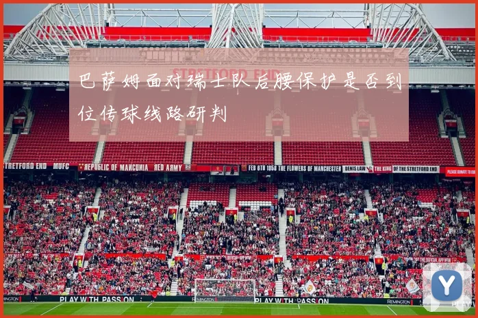巴萨姆面对瑞士队后腰保护是否到位传球线路研判