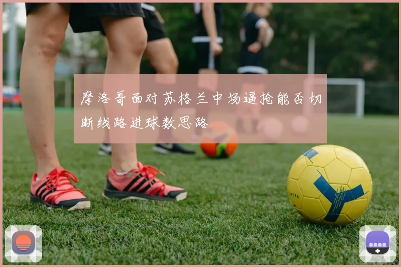 摩洛哥面对苏格兰中场逼抢能否切断线路进球数思路