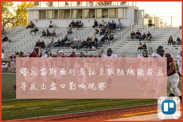 塔瓦雷斯面对乌拉圭队防线能否主导反击盘口影响观察