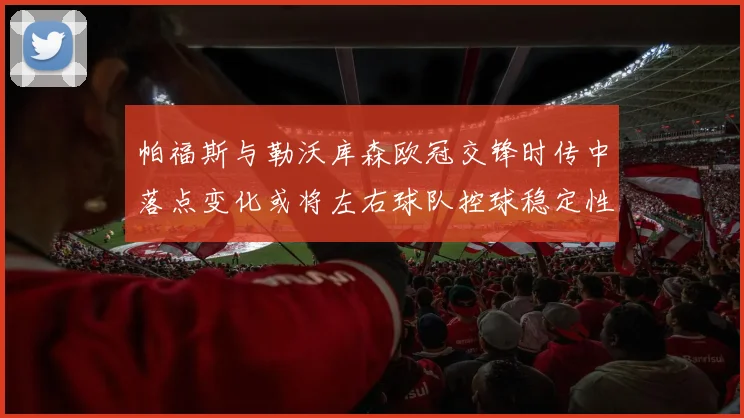 帕福斯与勒沃库森欧冠交锋时传中落点变化或将左右球队控球稳定性