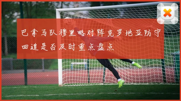 巴拿马队穆里略对阵克罗地亚防守回追是否及时重点盘点