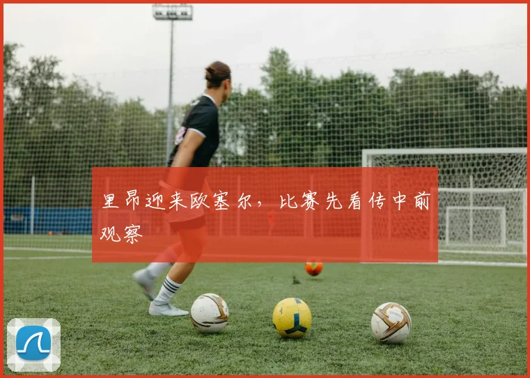 里昂迎来欧塞尔,比赛先看传中前观察