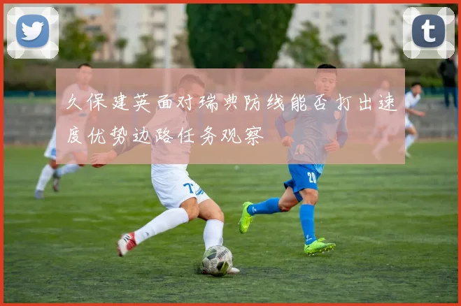 久保建英面对瑞典防线能否打出速度优势边路任务观察
