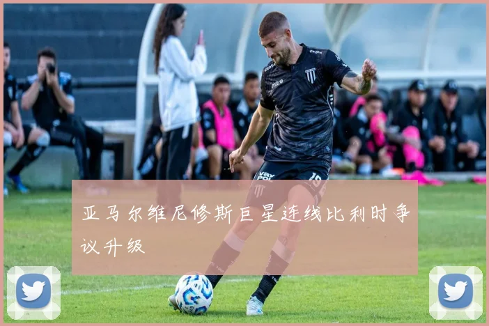 亚马尔维尼修斯巨星连线比利时争议升级