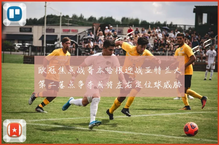 欧冠焦点战哥本哈根迎战亚特兰大第二落点争夺或将左右定位球威胁