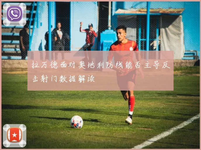 拉万德面对奥地利防线能否主导反击射门数据解读